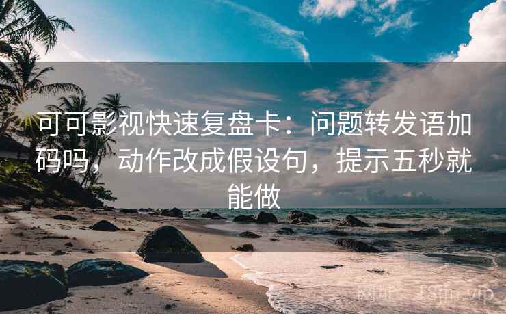 可可影视快速复盘卡：问题转发语加码吗，动作改成假设句，提示五秒就能做