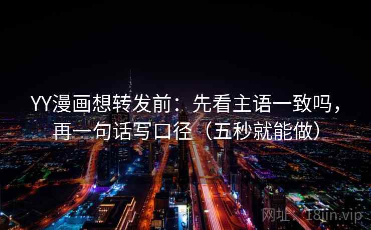 YY漫画想转发前：先看主语一致吗，再一句话写口径（五秒就能做）
