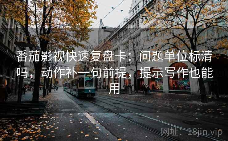 番茄影视快速复盘卡：问题单位标清吗，动作补一句前提，提示写作也能用