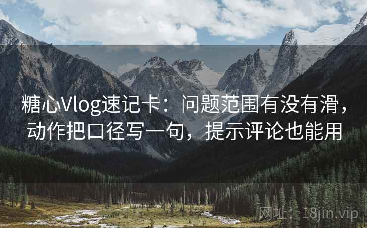 糖心Vlog速记卡：问题范围有没有滑，动作把口径写一句，提示评论也能用