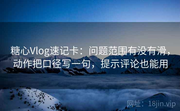 糖心Vlog速记卡：问题范围有没有滑，动作把口径写一句，提示评论也能用