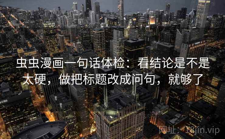 虫虫漫画一句话体检：看结论是不是太硬，做把标题改成问句，就够了