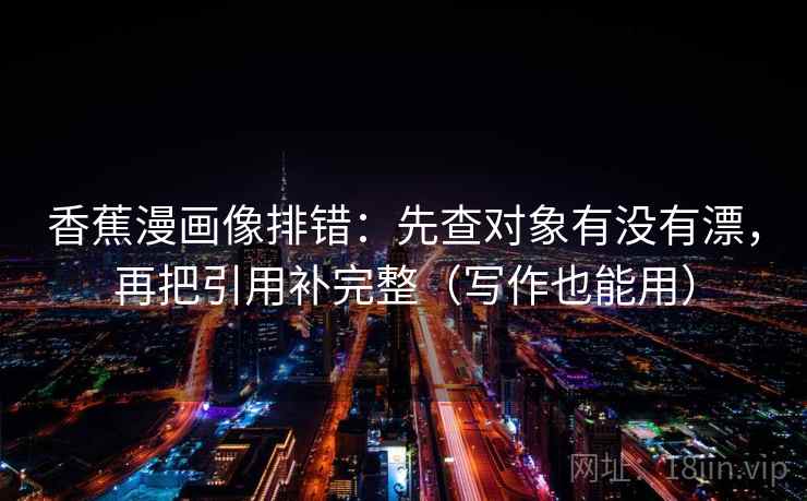 香蕉漫画像排错：先查对象有没有漂，再把引用补完整（写作也能用）