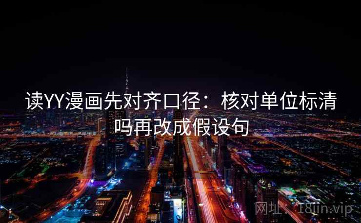 读YY漫画先对齐口径:核对单位标清吗再改成假设句 读YY漫画先对齐口径:核对单位标清吗再改成假设句