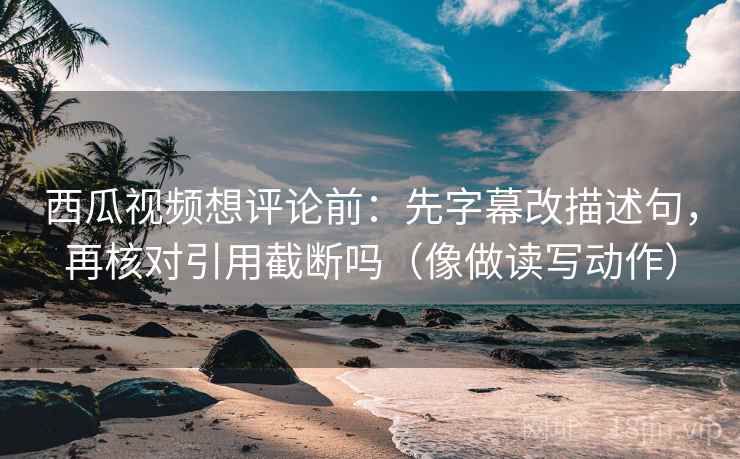 西瓜视频想评论前:先字幕改描述句,再核对引用截断吗(像做读写动作) 西瓜视频想评论前:先字幕改描述句,再核对引用截断吗(像做读写动作)