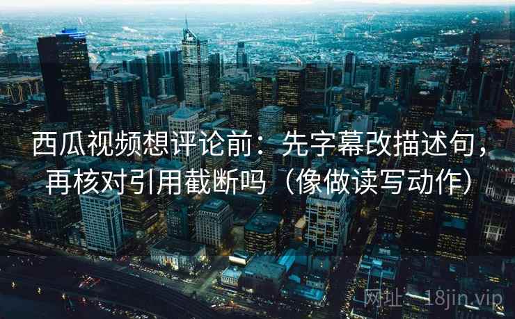 西瓜视频想评论前:先字幕改描述句,再核对引用截断吗(像做读写动作) 西瓜视频想评论前:先字幕改描述句,再核对引用截断吗(像做读写动作)