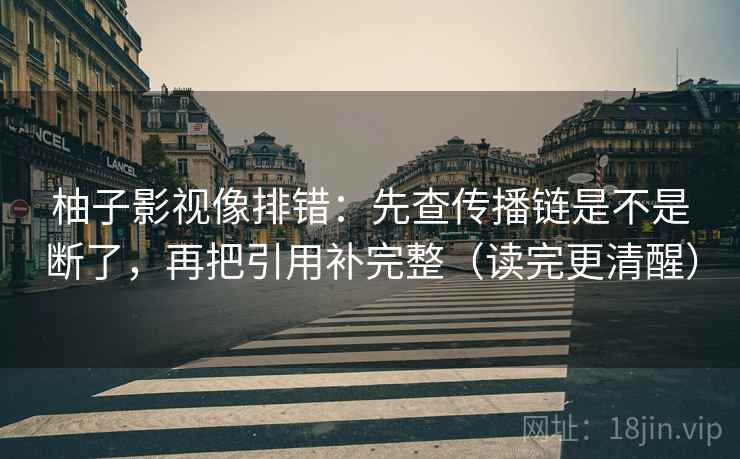 柚子影视像排错：先查传播链是不是断了，再把引用补完整（读完更清醒）