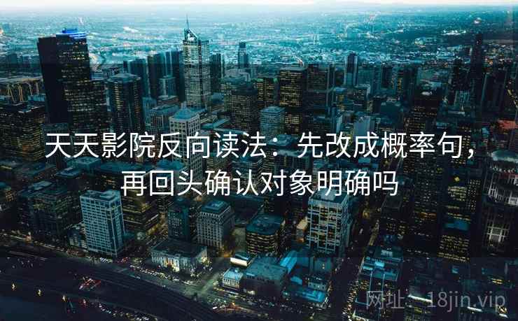 天天影院反向读法:先改成概率句,再回头确认对象明确吗 天天影院反向读法:先改成概率句,再回头确认对象明确吗