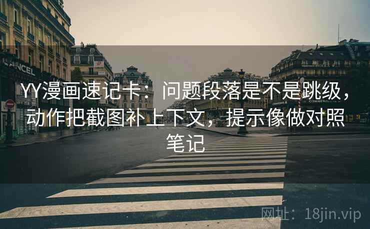YY漫画速记卡：问题段落是不是跳级，动作把截图补上下文，提示像做对照笔记