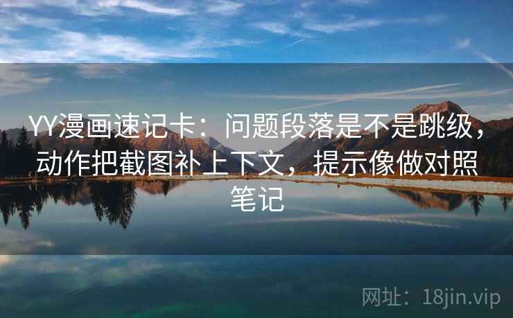 YY漫画速记卡：问题段落是不是跳级，动作把截图补上下文，提示像做对照笔记