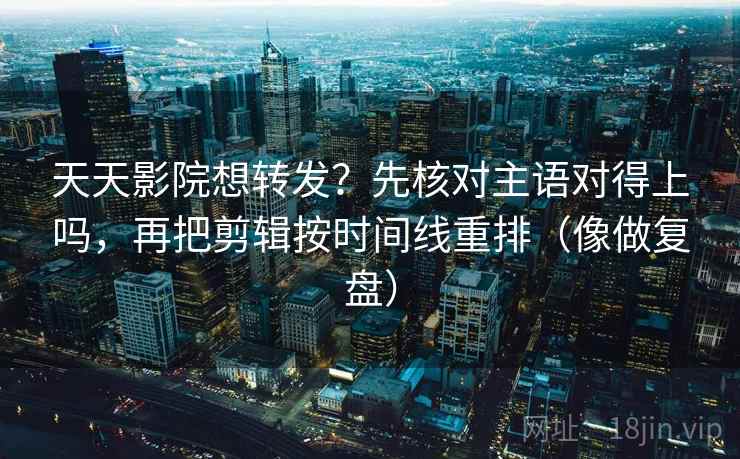 天天影院想转发?先核对主语对得上吗,再把剪辑按时间线重排(像做复盘) 天天影院想转发?先核对主语对得上吗,再把剪辑按时间线重排(像做复盘)