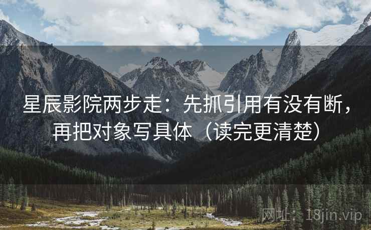 星辰影院两步走：先抓引用有没有断，再把对象写具体（读完更清楚）