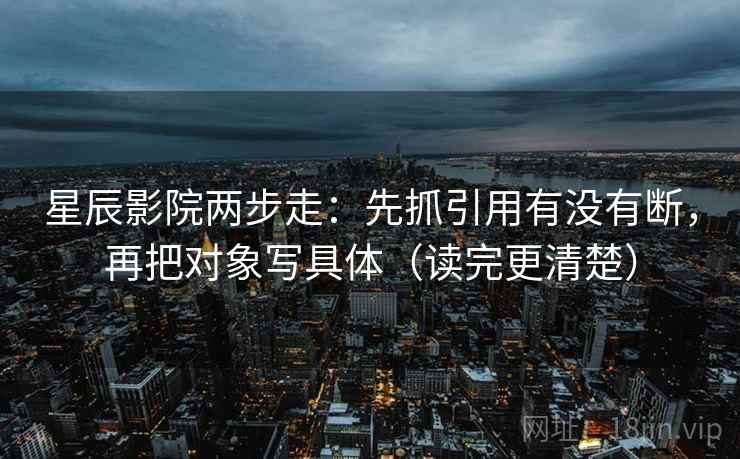 星辰影院两步走：先抓引用有没有断，再把对象写具体（读完更清楚）