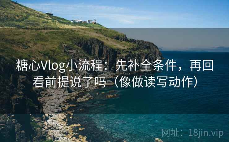 糖心Vlog小流程:先补全条件,再回看前提说了吗(像做读写动作) 糖心Vlog小流程:先补全条件,再回看前提说了吗(像做读写动作)