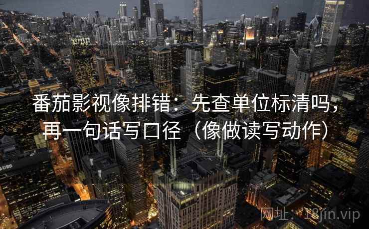 番茄影视像排错:先查单位标清吗,再一句话写口径(像做读写动作) 番茄影视像排错:先查单位标清吗,再一句话写口径(像做读写动作)