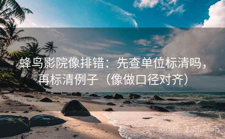 蜂鸟影院像排错:先查单位标清吗,再标清例子(像做口径对齐) 蜂鸟影院像排错:先查单位标清吗,再标清例子(像做口径对齐)