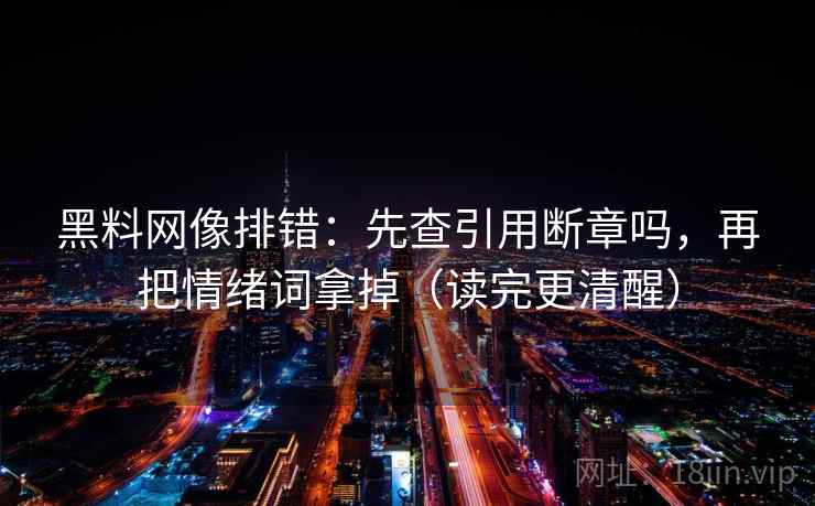 黑料网像排错:先查引用断章吗,再把情绪词拿掉(读完更清醒) 黑料网像排错:先查引用断章吗,再把情绪词拿掉(读完更清醒)