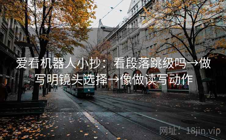 爱看机器人小抄:看段落跳级吗→做写明镜头选择→像做读写动作 爱看机器人小抄:看段落跳级吗→做写明镜头选择→像做读写动作