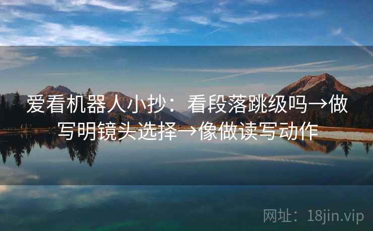 爱看机器人小抄:看段落跳级吗→做写明镜头选择→像做读写动作 爱看机器人小抄:看段落跳级吗→做写明镜头选择→像做读写动作