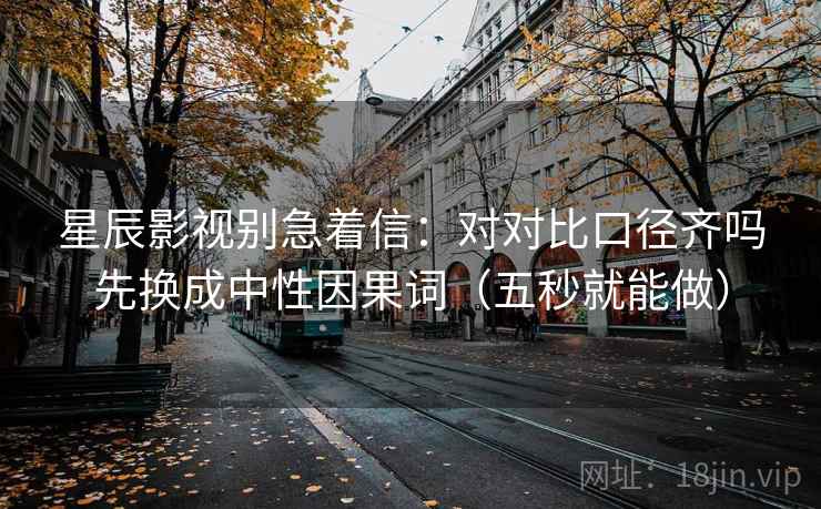 星辰影视别急着信:对对比口径齐吗先换成中性因果词(五秒就能做) 星辰影视别急着信:对对比口径齐吗先换成中性因果词(五秒就能做)