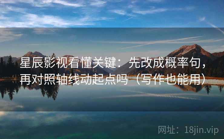 星辰影视看懂关键:先改成概率句,再对照轴线动起点吗(写作也能用) 星辰影视看懂关键:先改成概率句,再对照轴线动起点吗(写作也能用)