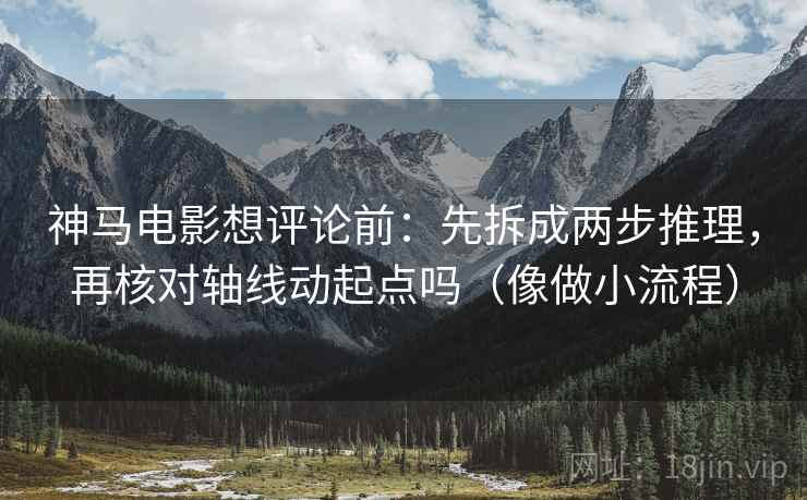 神马电影想评论前:先拆成两步推理,再核对轴线动起点吗(像做小流程) 神马电影想评论前:先拆成两步推理,再核对轴线动起点吗(像做小流程)