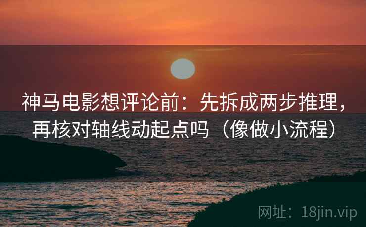 神马电影想评论前:先拆成两步推理,再核对轴线动起点吗(像做小流程) 神马电影想评论前:先拆成两步推理,再核对轴线动起点吗(像做小流程)
