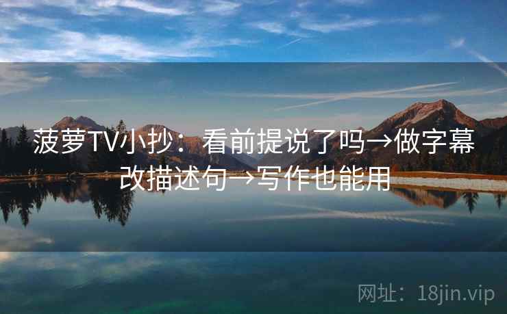 菠萝TV小抄:看前提说了吗→做字幕改描述句→写作也能用 菠萝TV小抄:看前提说了吗→做字幕改描述句→写作也能用