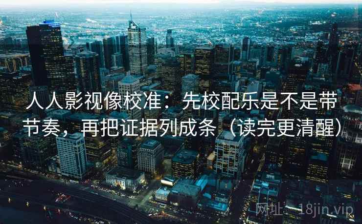 人人影视像校准：先校配乐是不是带节奏，再把证据列成条（读完更清醒）