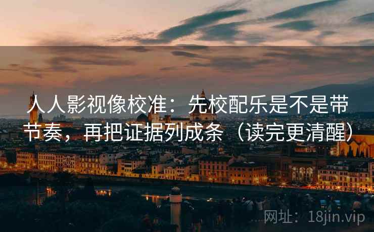 人人影视像校准：先校配乐是不是带节奏，再把证据列成条（读完更清醒）