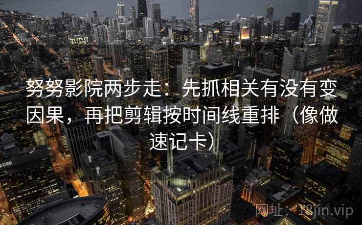 努努影院两步走：先抓相关有没有变因果，再把剪辑按时间线重排（像做速记卡）
