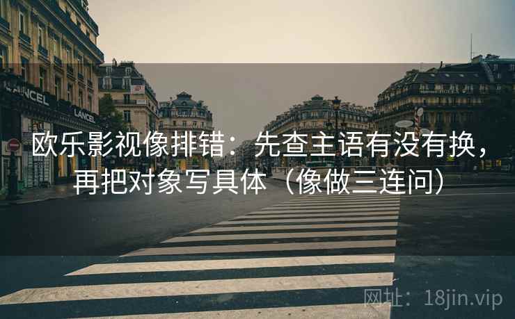 欧乐影视像排错:先查主语有没有换,再把对象写具体(像做三连问) 欧乐影视像排错:先查主语有没有换,再把对象写具体(像做三连问)