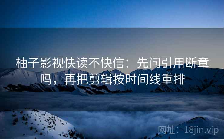 柚子影视快读不快信：先问引用断章吗，再把剪辑按时间线重排