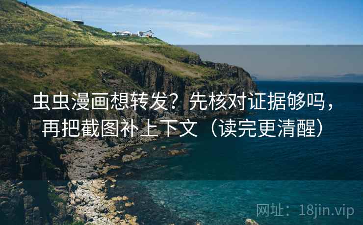 虫虫漫画想转发？先核对证据够吗，再把截图补上下文（读完更清醒）