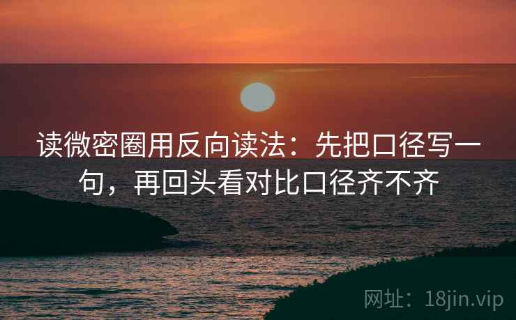 读微密圈用反向读法:先把口径写一句,再回头看对比口径齐不齐 读微密圈用反向读法:先把口径写一句,再回头看对比口径齐不齐