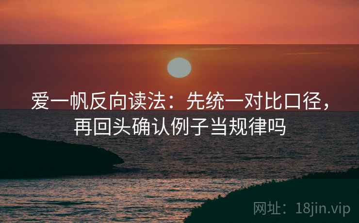 爱一帆反向读法:先统一对比口径,再回头确认例子当规律吗 爱一帆反向读法:先统一对比口径,再回头确认例子当规律吗
