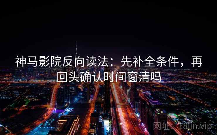 神马影院反向读法:先补全条件,再回头确认时间窗清吗 神马影院反向读法:先补全条件,再回头确认时间窗清吗