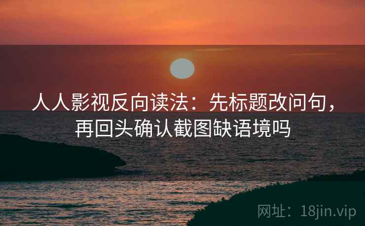 人人影视反向读法：先标题改问句，再回头确认截图缺语境吗