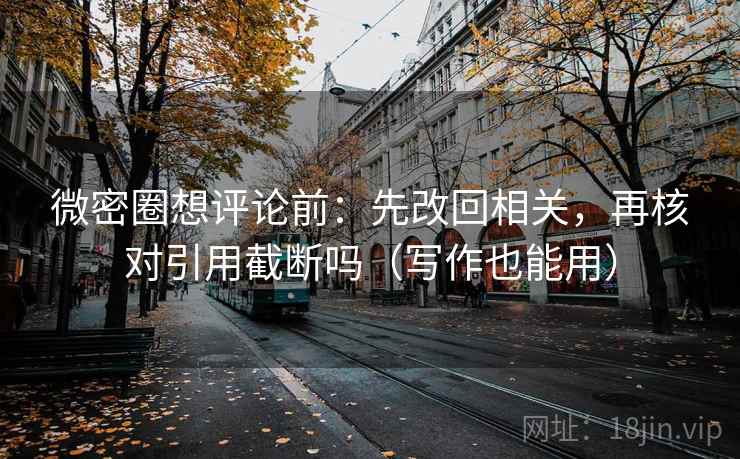 微密圈想评论前:先改回相关,再核对引用截断吗(写作也能用) 微密圈想评论前:先改回相关,再核对引用截断吗(写作也能用)