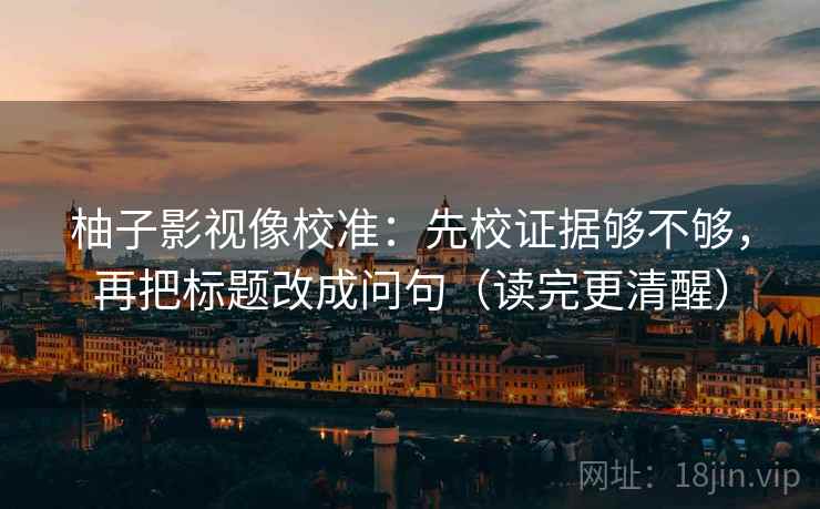柚子影视像校准:先校证据够不够,再把标题改成问句(读完更清醒) 柚子影视像校准:先校证据够不够,再把标题改成问句(读完更清醒)