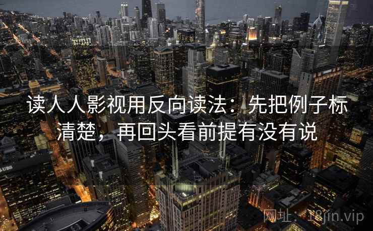读人人影视用反向读法：先把例子标清楚，再回头看前提有没有说
