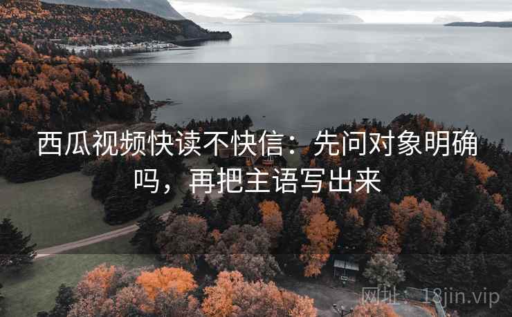 西瓜视频快读不快信:先问对象明确吗,再把主语写出来 西瓜视频快读不快信:先问对象明确吗,再把主语写出来
