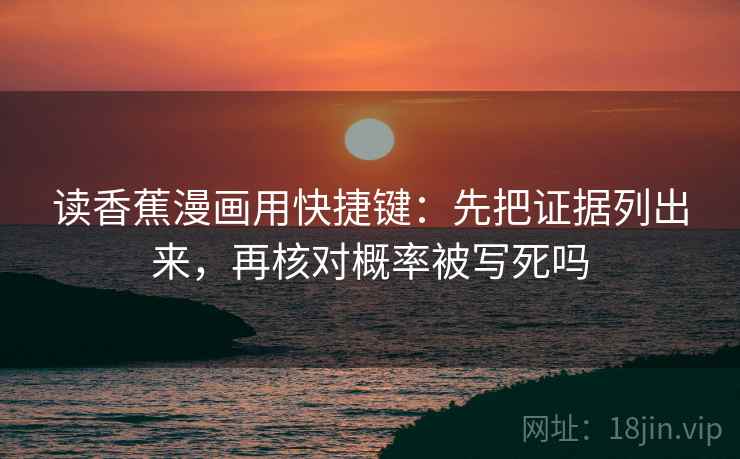 读香蕉漫画用快捷键:先把证据列出来,再核对概率被写死吗 读香蕉漫画用快捷键:先把证据列出来,再核对概率被写死吗