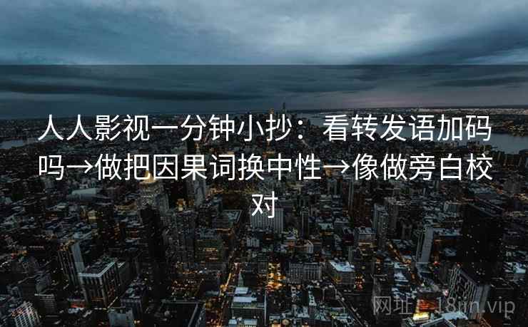 人人影视一分钟小抄:看转发语加码吗→做把因果词换中性→像做旁白校对 人人影视一分钟小抄:看转发语加码吗→做把因果词换中性→像做旁白校对