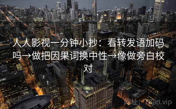 人人影视一分钟小抄:看转发语加码吗→做把因果词换中性→像做旁白校对 人人影视一分钟小抄:看转发语加码吗→做把因果词换中性→像做旁白校对