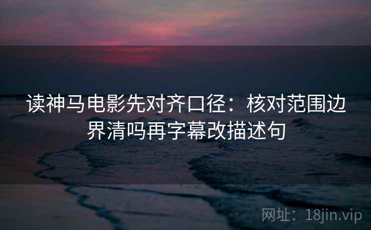 读神马电影先对齐口径:核对范围边界清吗再字幕改描述句 读神马电影先对齐口径:核对范围边界清吗再字幕改描述句