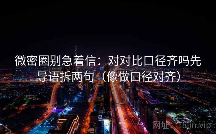 微密圈别急着信:对对比口径齐吗先导语拆两句(像做口径对齐) 微密圈别急着信:对对比口径齐吗先导语拆两句(像做口径对齐)