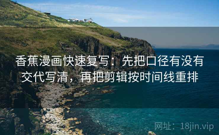 香蕉漫画快速复写：先把口径有没有交代写清，再把剪辑按时间线重排