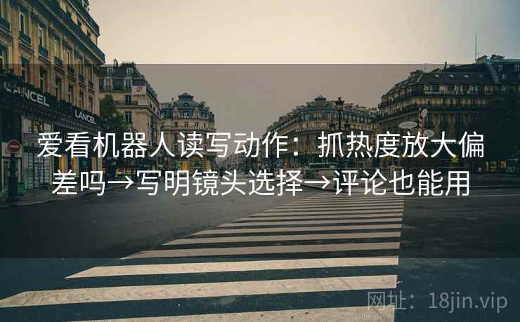 爱看机器人读写动作：抓热度放大偏差吗→写明镜头选择→评论也能用