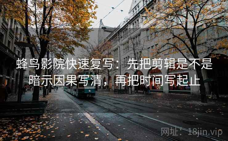 蜂鸟影院快速复写：先把剪辑是不是暗示因果写清，再把时间写起止
